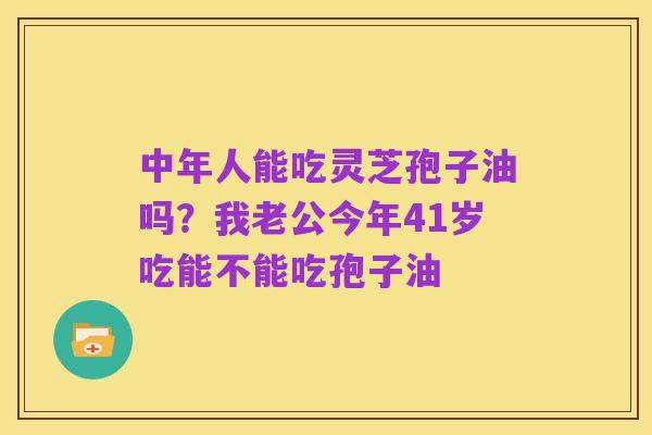 中年人能吃灵芝孢子油吗?我老公今年41岁吃能不能吃孢子油