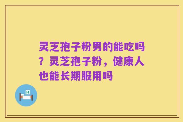 灵芝孢子粉男的能吃吗？灵芝孢子粉，健康人也能长期服用吗