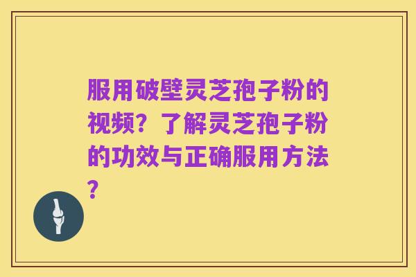 服用破壁灵芝孢子粉的视频?了解灵芝孢子粉的功效与正确服用方法?