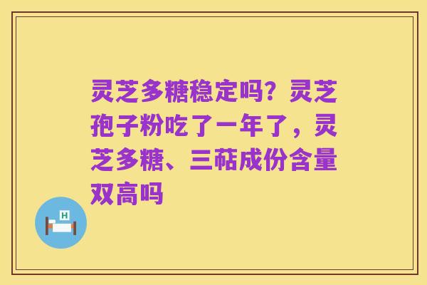 灵芝多糖稳定吗？灵芝孢子粉吃了一年了，灵芝多糖、三萜成份含量双高吗