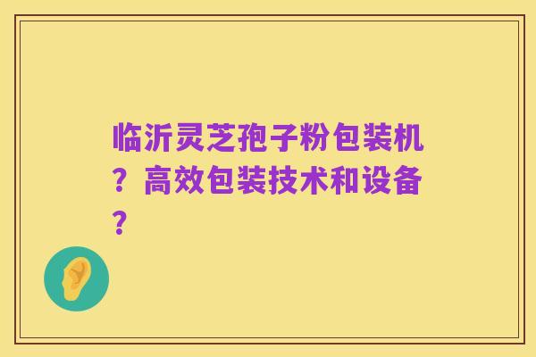 临沂灵芝孢子粉包装机？高效包装技术和设备？