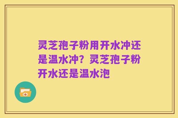 灵芝孢子粉用开水冲还是温水冲？灵芝孢子粉开水还是温水泡