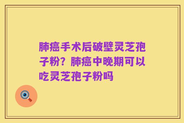 肺癌手术后破壁灵芝孢子粉？肺癌中晚期可以吃灵芝孢子粉吗