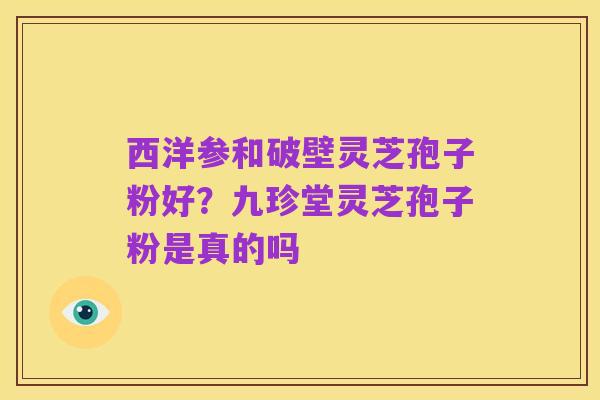 西洋参和破壁灵芝孢子粉好？九珍堂灵芝孢子粉是真的吗