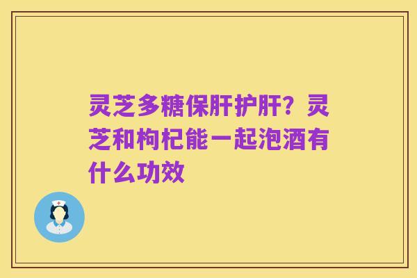 灵芝多糖保肝护肝?灵芝和枸杞能一起泡酒有什么功效