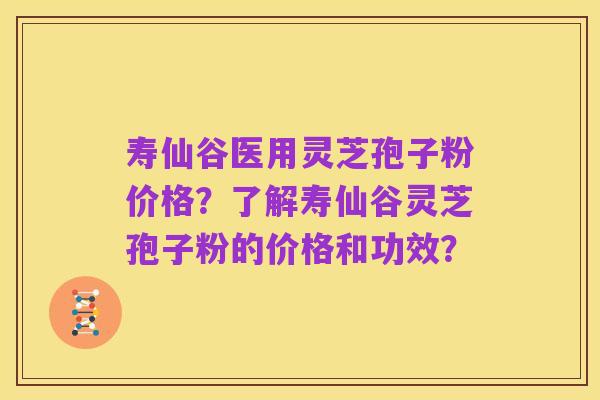 寿仙谷医用灵芝孢子粉价格？了解寿仙谷灵芝孢子粉的价格和功效？