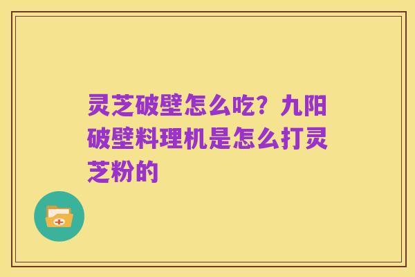 灵芝破壁怎么吃?九阳破壁料理机是怎么打灵芝粉的