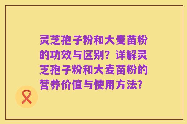 灵芝孢子粉和大麦苗粉的功效与区别?详解灵芝孢子粉和大麦苗粉的营养价值与使用方法?