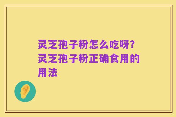 灵芝孢子粉怎么吃呀?灵芝孢子粉正确食用的用法