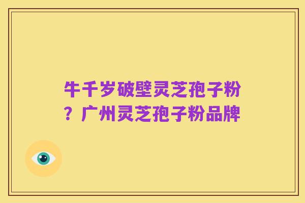 牛千岁破壁灵芝孢子粉？广州灵芝孢子粉品牌