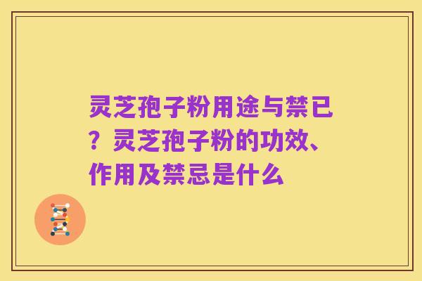 灵芝孢子粉用途与禁已?灵芝孢子粉的功效、作用及禁忌是什么