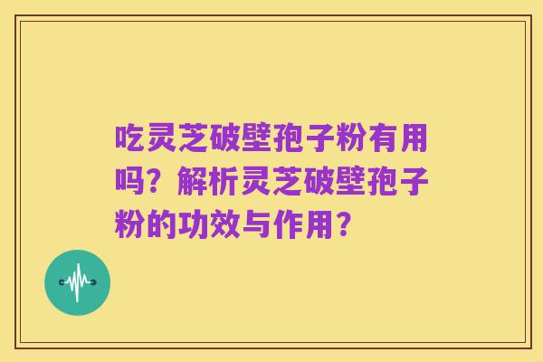 吃灵芝破壁孢子粉有用吗？解析灵芝破壁孢子粉的功效与作用？