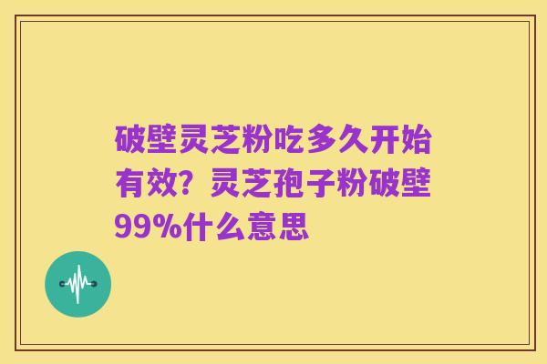破壁灵芝粉吃多久开始有效？灵芝孢子粉破壁99%什么意思