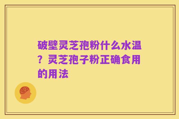 破壁灵芝孢粉什么水温?灵芝孢子粉正确食用的用法