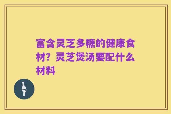 富含灵芝多糖的健康食材？灵芝煲汤要配什么材料