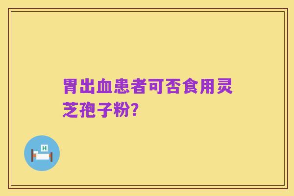 胃出血患者可否食用灵芝孢子粉?
