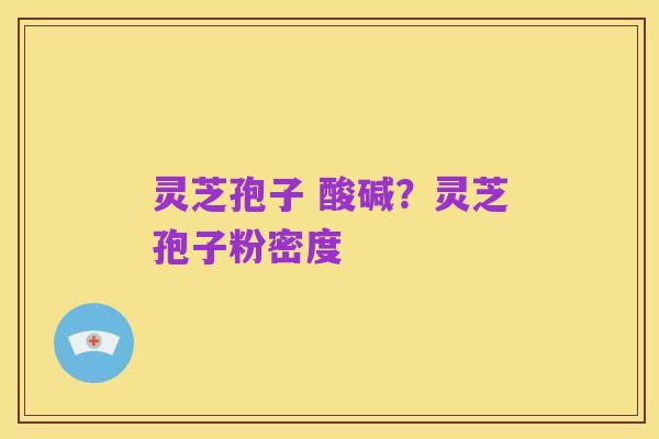 灵芝孢子 酸碱？灵芝孢子粉密度