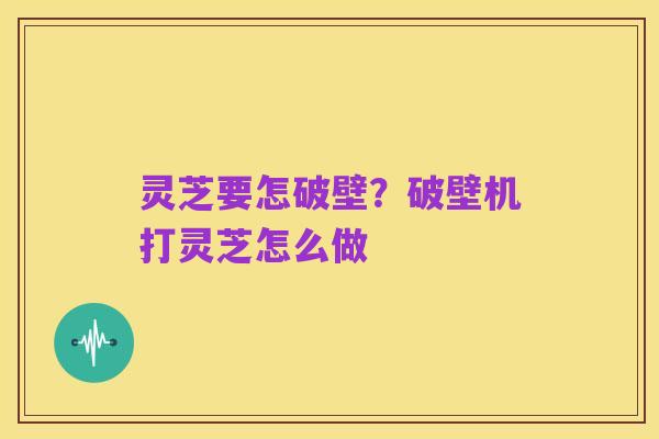 灵芝要怎破壁?破壁机打灵芝怎么做
