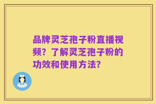 品牌灵芝孢子粉直播视频？了解灵芝孢子粉的功效和使用方法？