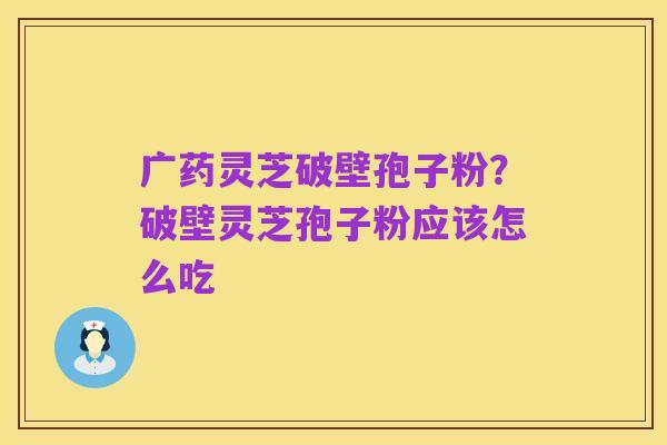 广药灵芝破壁孢子粉?破壁灵芝孢子粉应该怎么吃