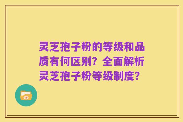 灵芝孢子粉的等级和品质有何区别?全面解析灵芝孢子粉等级制度?