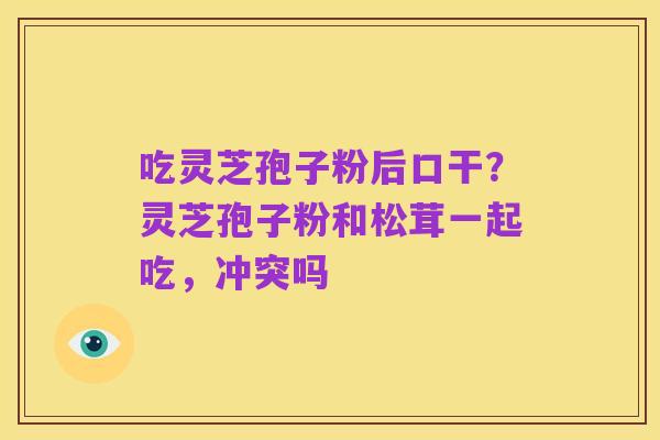 吃灵芝孢子粉后口干?灵芝孢子粉和松茸一起吃,冲突吗