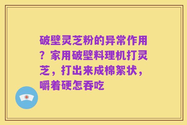 破壁灵芝粉的异常作用?家用破壁料理机打灵芝,打出来成棉絮状,嚼着硬怎吞吃