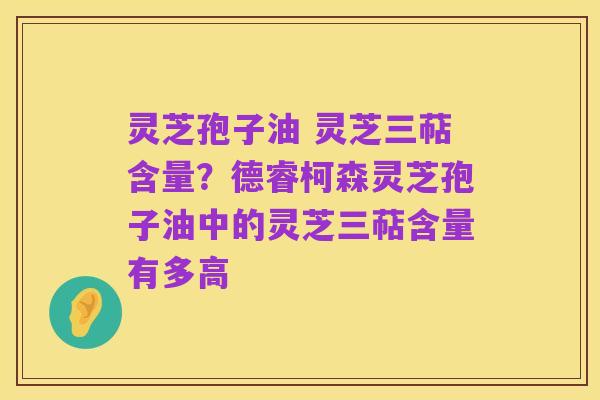 灵芝孢子油 灵芝三萜含量？德睿柯森灵芝孢子油中的灵芝三萜含量有多高