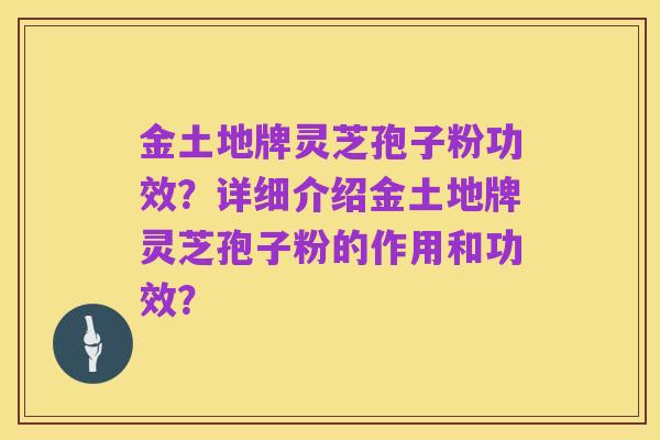 金土地牌灵芝孢子粉功效？详细介绍金土地牌灵芝孢子粉的作用和功效？