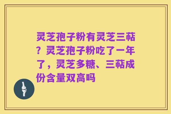 灵芝孢子粉有灵芝三萜？灵芝孢子粉吃了一年了，灵芝多糖、三萜成份含量双高吗