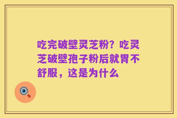 吃完破壁灵芝粉?吃灵芝破壁孢子粉后就胃不舒服,这是为什么