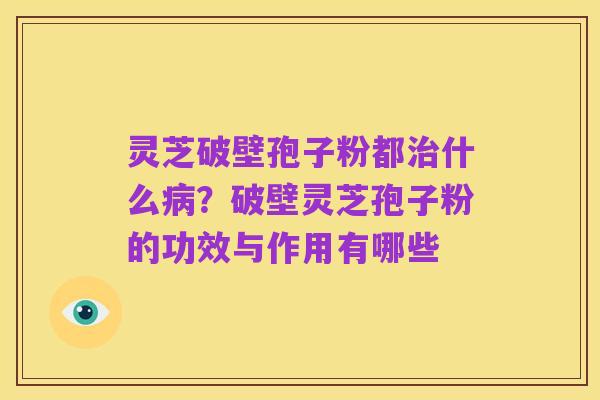 灵芝破壁孢子粉都治什么病?破壁灵芝孢子粉的功效与作用有哪些