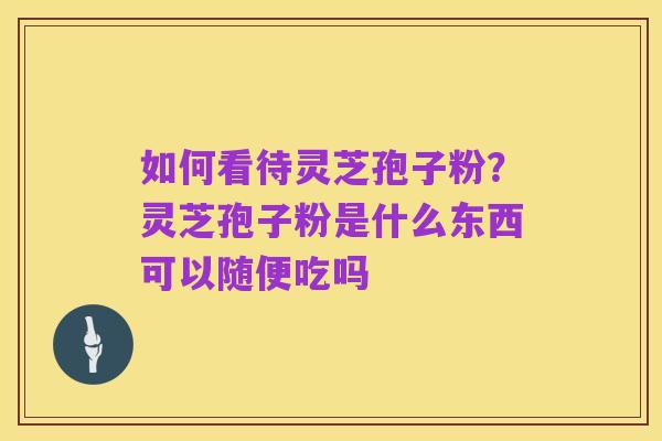 如何看待灵芝孢子粉?灵芝孢子粉是什么东西可以随便吃吗