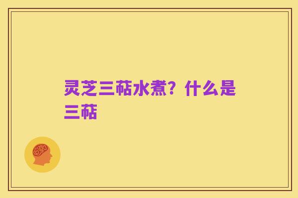 灵芝三萜水煮？什么是三萜