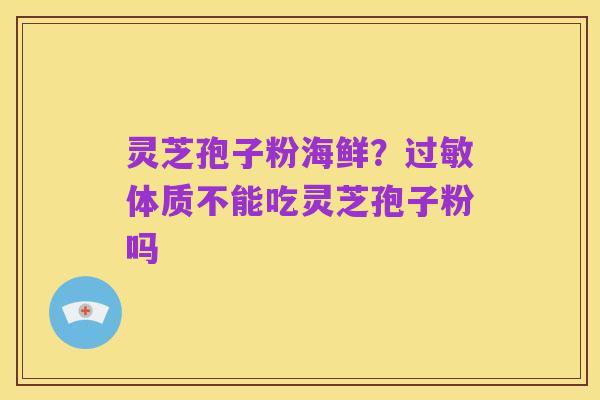 灵芝孢子粉海鲜?过敏体质不能吃灵芝孢子粉吗