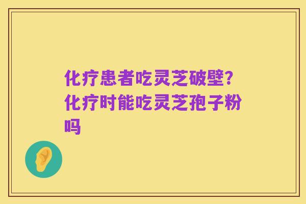 化疗患者吃灵芝破壁?化疗时能吃灵芝孢子粉吗