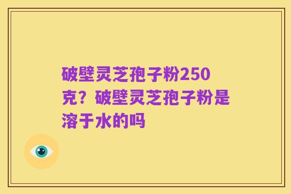 破壁灵芝孢子粉250克?破壁灵芝孢子粉是溶于水的吗