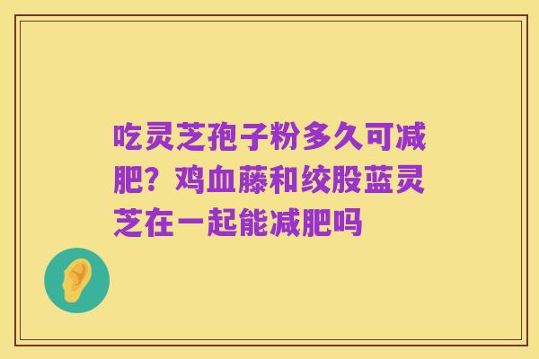 吃灵芝孢子粉多久可减肥？鸡血藤和绞股蓝灵芝在一起能减肥吗