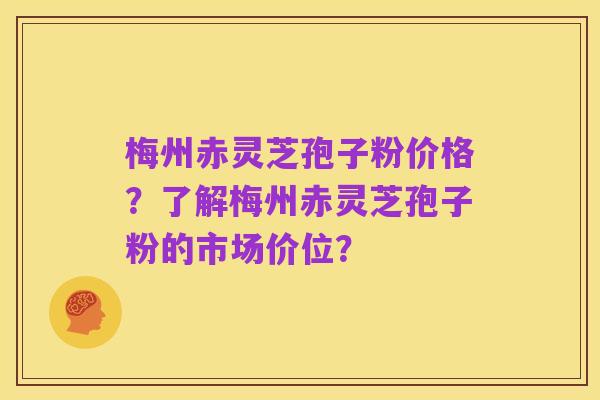 梅州赤灵芝孢子粉价格?了解梅州赤灵芝孢子粉的市场价位?