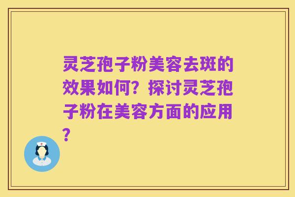 灵芝孢子粉美容去斑的效果如何？探讨灵芝孢子粉在美容方面的应用？