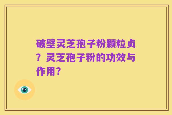 破壁灵芝孢子粉颗粒贞？灵芝孢子粉的功效与作用？