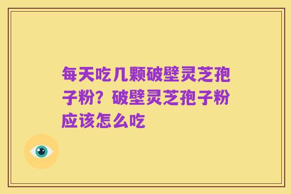 每天吃几颗破壁灵芝孢子粉?破壁灵芝孢子粉应该怎么吃