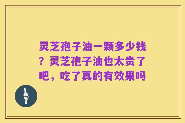 灵芝孢子油一颗多少钱?灵芝孢子油也太贵了吧,吃了真的有效果吗
