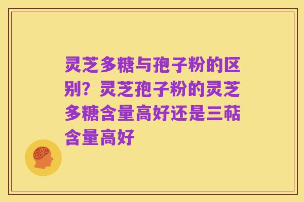 灵芝多糖与孢子粉的区别?灵芝孢子粉的灵芝多糖含量高好还是三萜含量高好