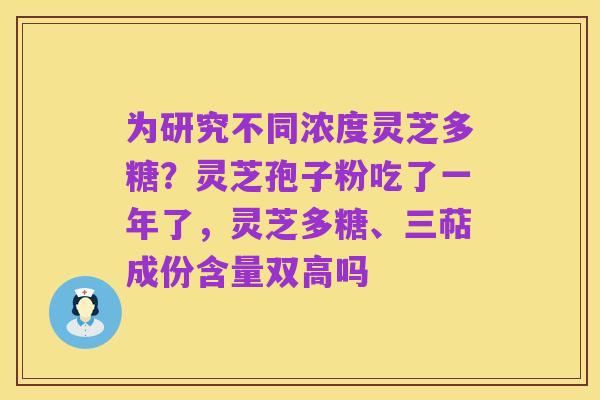 为研究不同浓度灵芝多糖?灵芝孢子粉吃了一年了,灵芝多糖、三萜成份含量双高吗