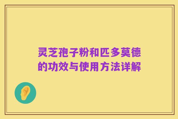 灵芝孢子粉和匹多莫德的功效与使用方法详解