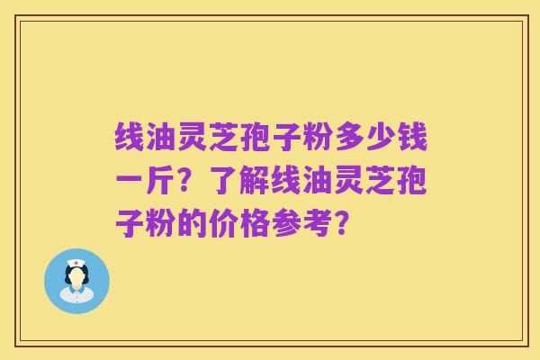 线油灵芝孢子粉多少钱一斤？了解线油灵芝孢子粉的价格参考？