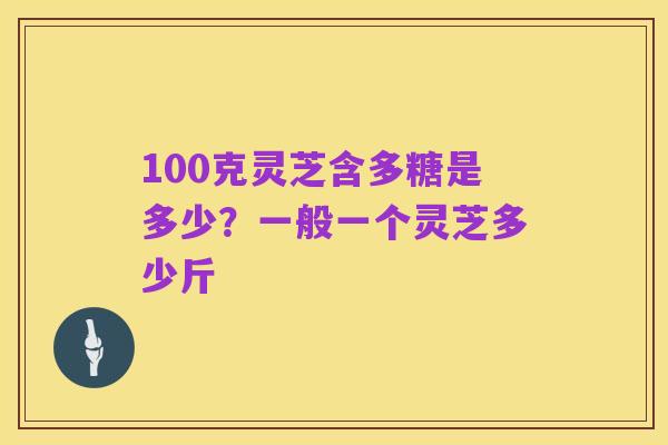 100克灵芝含多糖是多少?一般一个灵芝多少斤