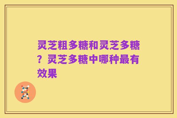 灵芝粗多糖和灵芝多糖？灵芝多糖中哪种最有效果