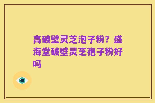 高破壁灵芝泡子粉?盛海堂破壁灵芝孢子粉好吗